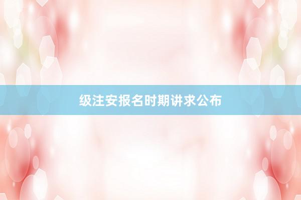 级注安报名时期讲求公布