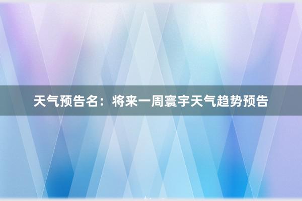 天气预告名：将来一周寰宇天气趋势预告