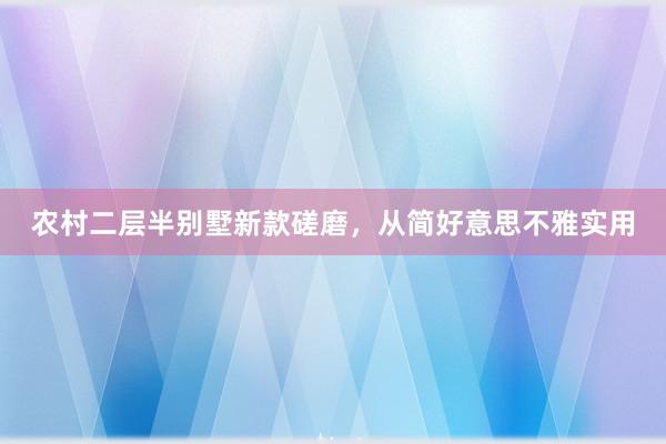 农村二层半别墅新款磋磨，从简好意思不雅实用