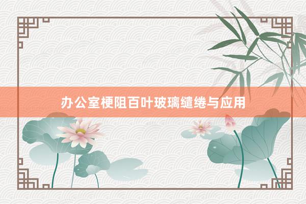 办公室梗阻百叶玻璃缱绻与应用