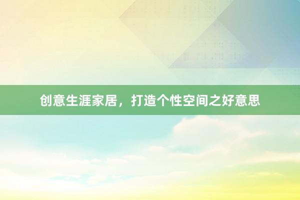 创意生涯家居，打造个性空间之好意思