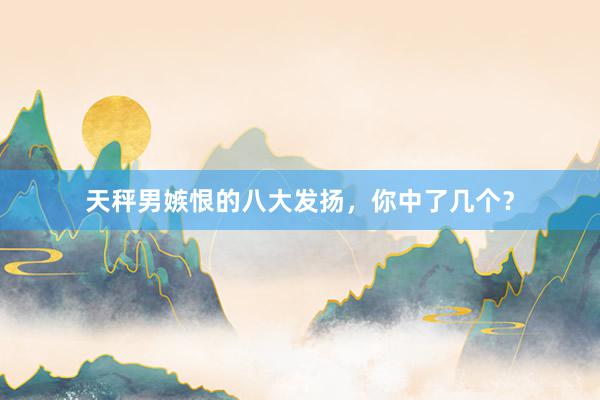 天秤男嫉恨的八大发扬，你中了几个？