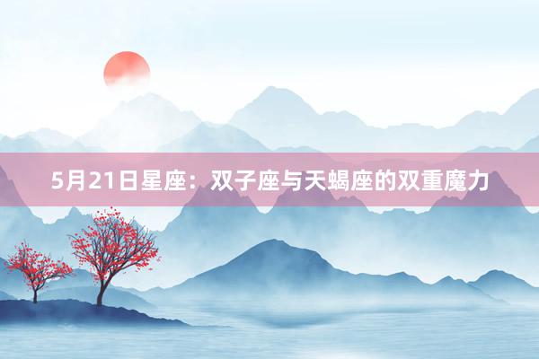 5月21日星座：双子座与天蝎座的双重魔力
