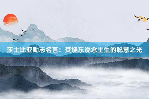 莎士比亚励志名言：焚烧东说念主生的聪慧之光