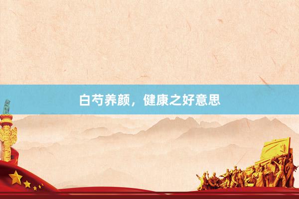 白芍养颜，健康之好意思