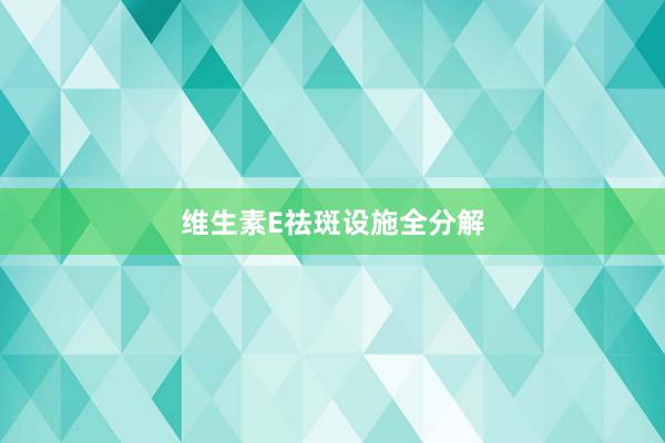 维生素E祛斑设施全分解