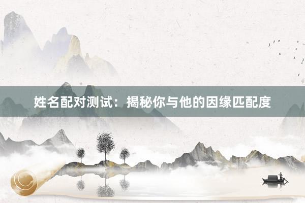 姓名配对测试：揭秘你与他的因缘匹配度