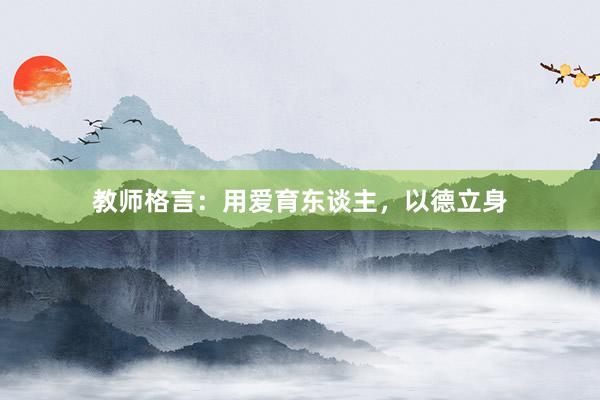 教师格言：用爱育东谈主，以德立身