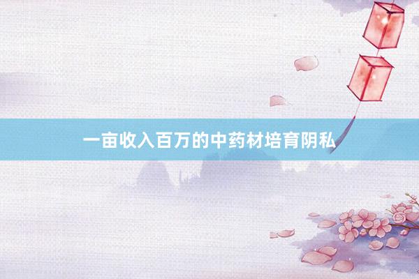 一亩收入百万的中药材培育阴私