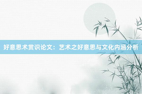 好意思术赏识论文：艺术之好意思与文化内涵分析