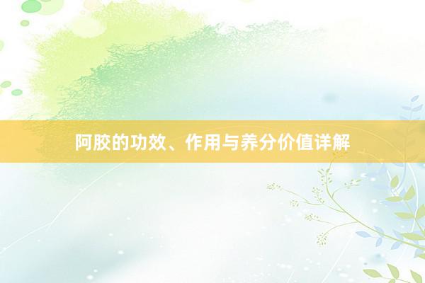阿胶的功效、作用与养分价值详解
