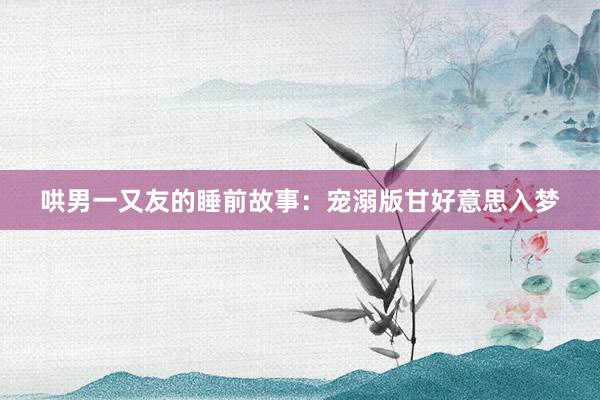 哄男一又友的睡前故事:宠溺版甘好意思入梦