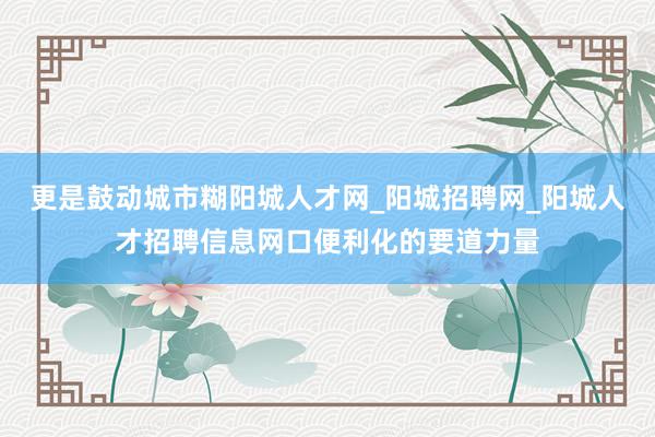 更是鼓动城市糊阳城人才网_阳城招聘网_阳城人才招聘信息网口便利化的要道力量